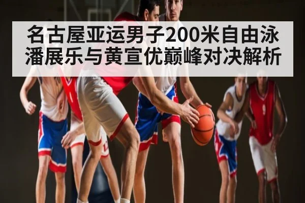名古屋亚运男子200米自由泳潘展乐与黄宣优巅峰对决解析 | kaiyun