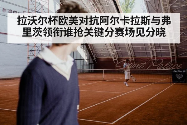 拉沃尔杯欧美对抗阿尔卡拉斯与弗里茨领衔谁抢关键分赛场见分晓 | kaiyun