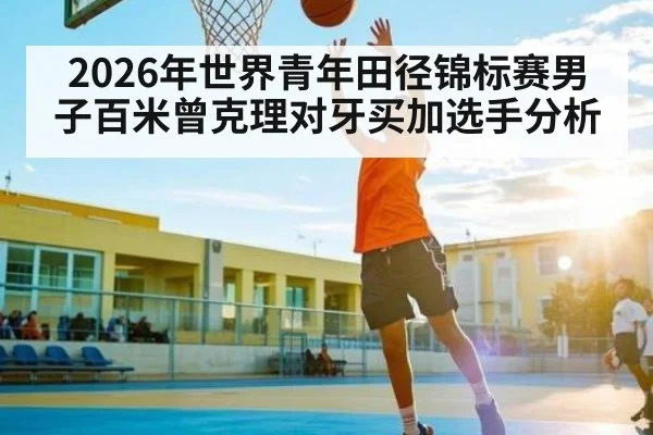 2026年世界青年田径锦标赛男子百米曾克理对牙买加选手分析