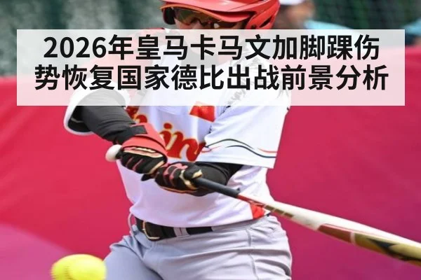 2026年皇马卡马文加脚踝伤势恢复国家德比出战前景分析 | kaiyun