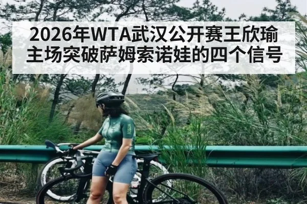 2026年WTA武汉公开赛王欣瑜主场突破萨姆索诺娃的四个信号 | kaiyun