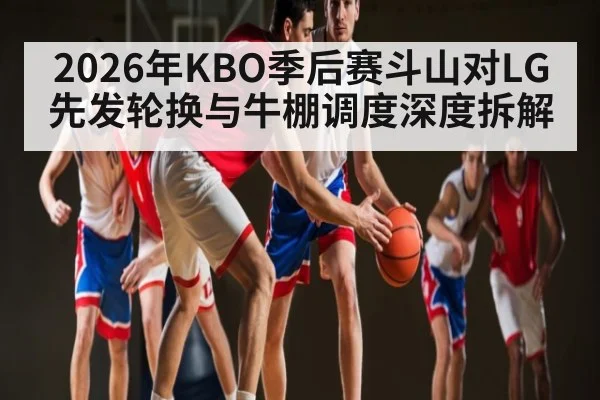 2026年KBO季后赛斗山对LG先发轮换与牛棚调度深度拆解 | kaiyun