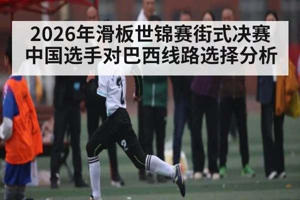 2026年滑板世锦赛街式决赛中国选手对巴西线路选择分析 | kaiyun